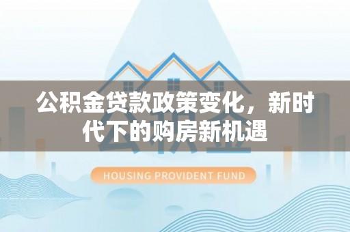 元阳公积金贷款政策变化，新时代下的购房新机遇