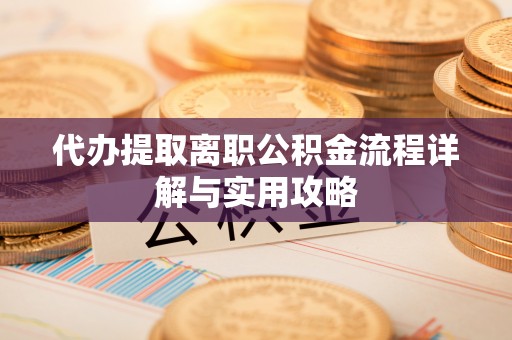 元阳代办提取离职公积金流程详解与实用攻略
