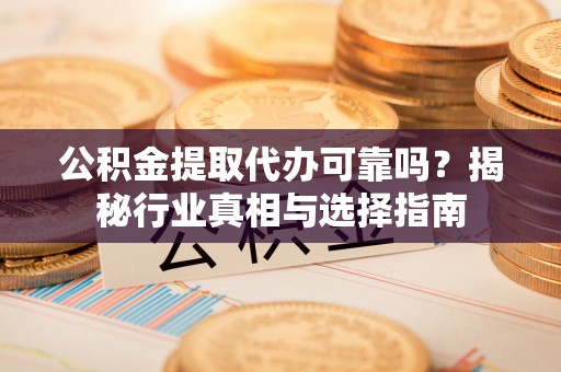 元阳公积金提取代办可靠吗？揭秘行业真相与选择指南