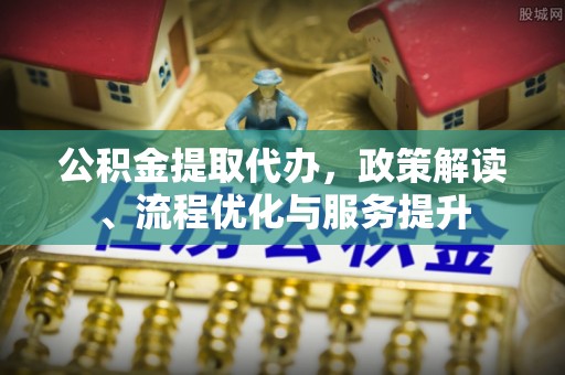 元阳公积金提取代办，政策解读、流程优化与服务提升