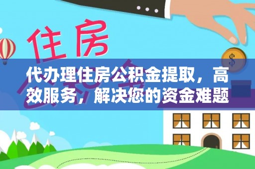 元阳代办理住房公积金提取，高效服务，解决您的资金难题