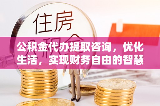 元阳公积金代办提取咨询，优化生活，实现财务自由的智慧选择