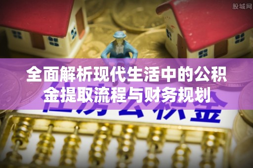 元阳全面解析现代生活中的公积金提取流程与财务规划