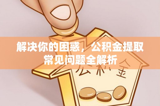 元阳解决你的困惑，公积金提取常见问题全解析