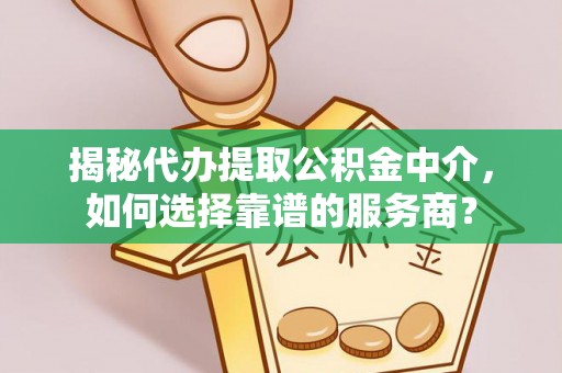 元阳揭秘代办提取公积金中介，如何选择靠谱的服务商？