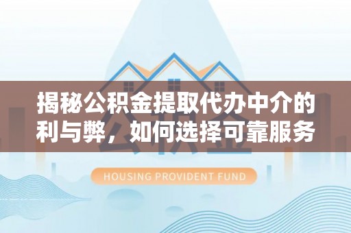 元阳揭秘公积金提取代办中介的利与弊，如何选择可靠服务？