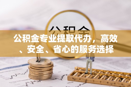元阳公积金专业提取代办，高效、安全、省心的服务选择