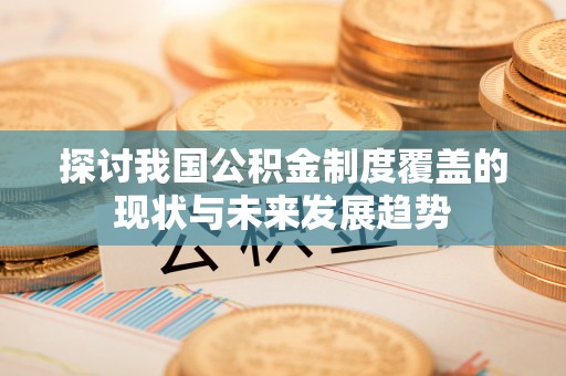 元阳探讨我国公积金制度覆盖的现状与未来发展趋势