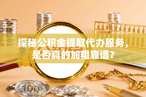 元阳探秘公积金提取代办服务，是否真的加粗靠谱？