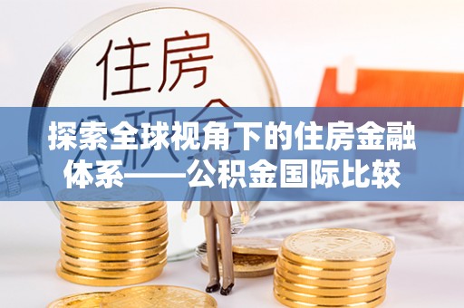 元阳探索全球视角下的住房金融体系——公积金国际比较
