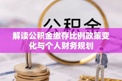 元阳解读公积金缴存比例政策变化与个人财务规划
