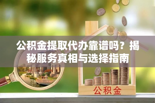 元阳公积金提取代办靠谱吗？揭秘服务真相与选择指南