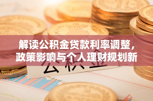 元阳解读公积金贷款利率调整，政策影响与个人理财规划新思路