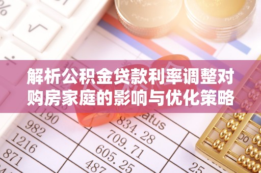 元阳解析公积金贷款利率调整对购房家庭的影响与优化策略