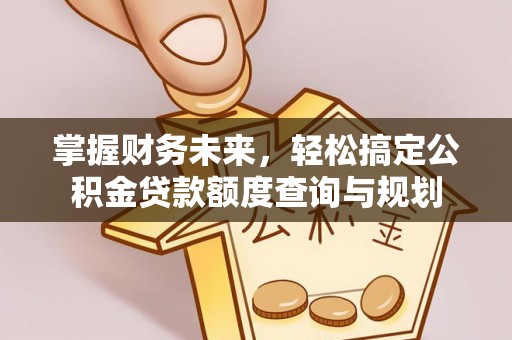 元阳掌握财务未来，轻松搞定公积金贷款额度查询与规划