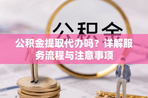元阳公积金提取代办吗？详解服务流程与注意事项