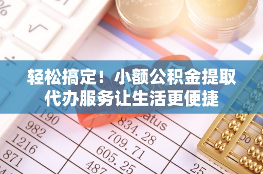 元阳轻松搞定！小额公积金提取代办服务让生活更便捷