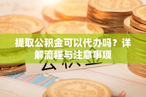 元阳提取公积金可以代办吗？详解流程与注意事项