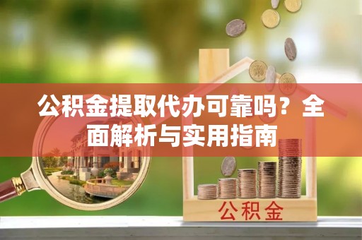 元阳公积金提取代办可靠吗？全面解析与实用指南