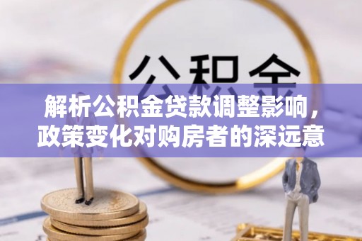 元阳解析公积金贷款调整影响，政策变化对购房者的深远意义