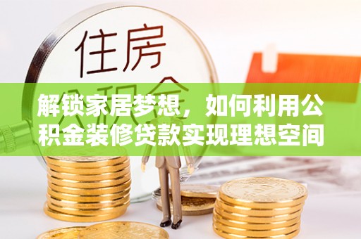 元阳解锁家居梦想，如何利用公积金装修贷款实现理想空间