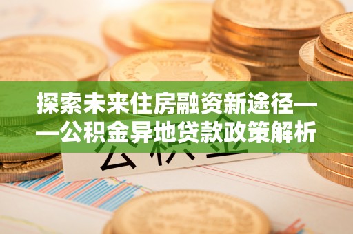 元阳探索未来住房融资新途径——公积金异地贷款政策解析与实践