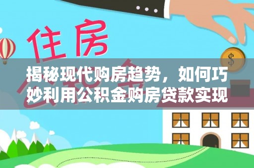 元阳揭秘现代购房趋势，如何巧妙利用公积金购房贷款实现置业梦想