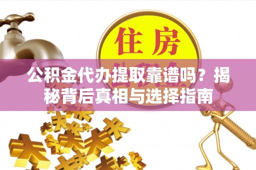 元阳公积金代办提取靠谱吗？揭秘背后真相与选择指南