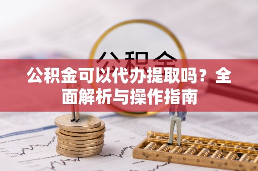 元阳公积金可以代办提取吗？全面解析与操作指南