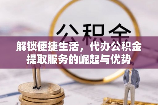 元阳解锁便捷生活，代办公积金提取服务的崛起与优势