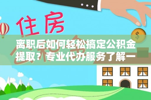 元阳离职后如何轻松搞定公积金提取？专业代办服务了解一下