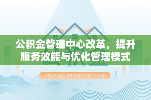 元阳公积金管理中心改革，提升服务效能与优化管理模式