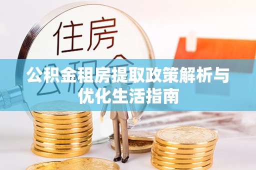 元阳公积金租房提取政策解析与优化生活指南