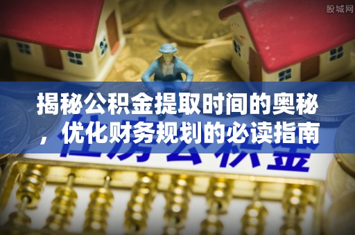 元阳揭秘公积金提取时间的奥秘，优化财务规划的必读指南