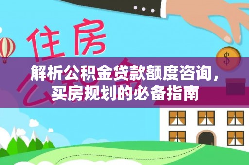 元阳解析公积金贷款额度咨询，买房规划的必备指南