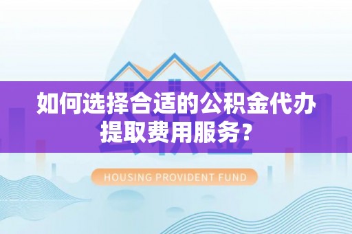元阳如何选择合适的公积金代办提取费用服务？