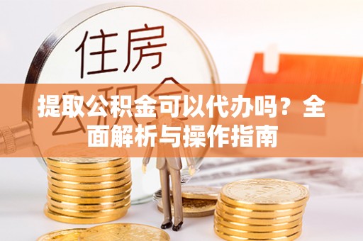 元阳提取公积金可以代办吗？全面解析与操作指南