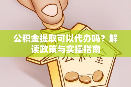 元阳公积金提取可以代办吗？解读政策与实操指南