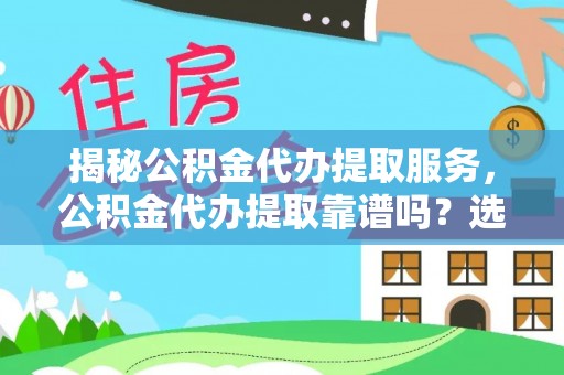 元阳揭秘公积金代办提取服务，公积金代办提取靠谱吗？选择需谨慎