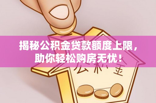 元阳揭秘公积金贷款额度上限，助你轻松购房无忧！