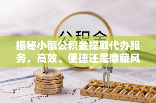 元阳揭秘小额公积金提取代办服务，高效、便捷还是隐藏风险？