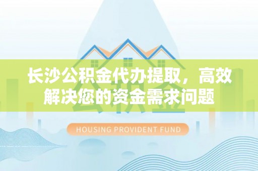 元阳长沙公积金代办提取，高效解决您的资金需求问题