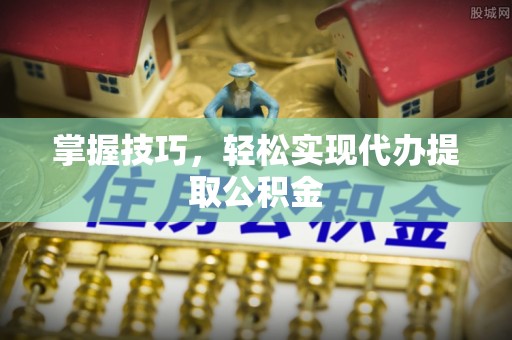 元阳掌握技巧，轻松实现代办提取公积金