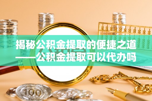 元阳揭秘公积金提取的便捷之道——公积金提取可以代办吗？