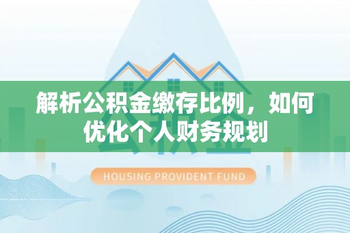元阳解析公积金缴存比例，如何优化个人财务规划