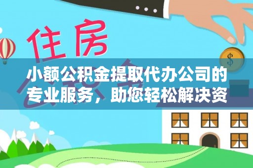 元阳小额公积金提取代办公司的专业服务，助您轻松解决资金难题