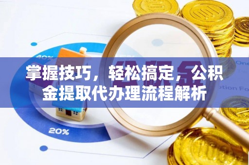 元阳掌握技巧，轻松搞定，公积金提取代办理流程解析
