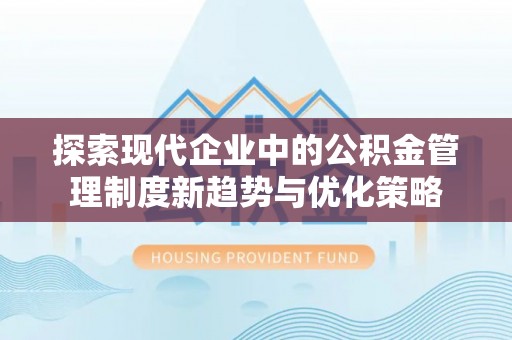 元阳探索现代企业中的公积金管理制度新趋势与优化策略