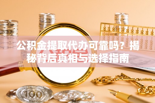 元阳公积金提取代办可靠吗？揭秘背后真相与选择指南