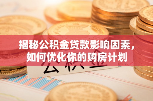 元阳揭秘公积金贷款影响因素，如何优化你的购房计划
